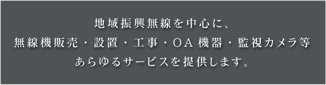 地域振興無線を中心に、無線機販売・設置・工事・OA機器・監視カメラ等あらゆるサービスを提供します。